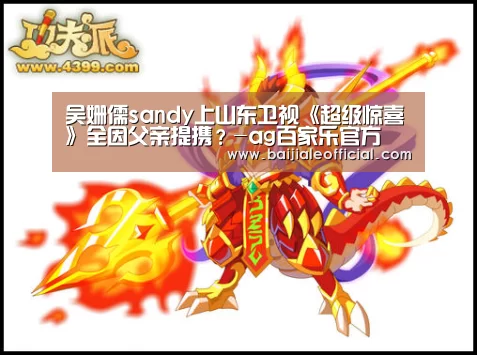 吴姗儒sandy上山东卫视《超级惊喜》全因父亲提携?-ag百家乐官方(图2) AG百家乐